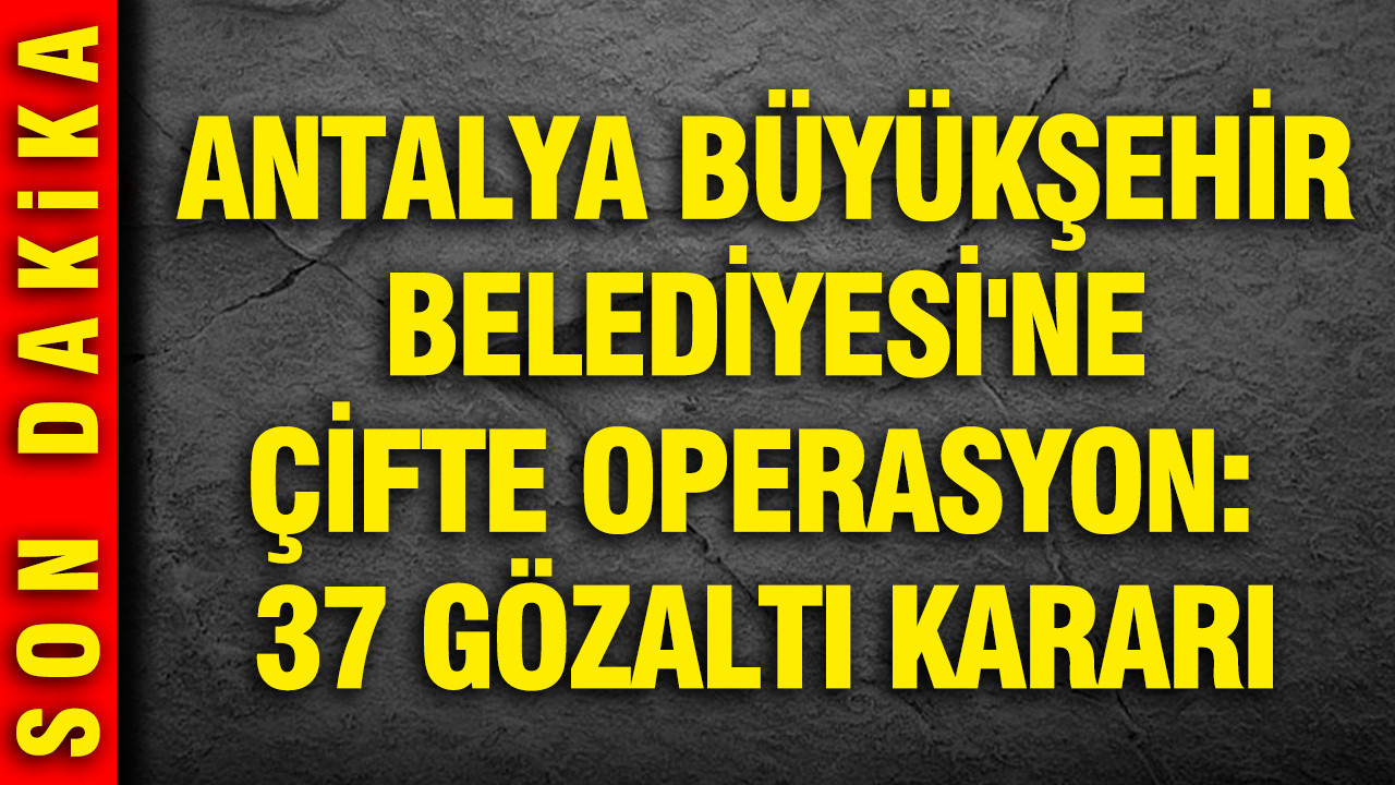 Antalya Büyükşehir Belediyesi’ne yönelik iki ayrı operasyon: 37 kişi gözaltında
